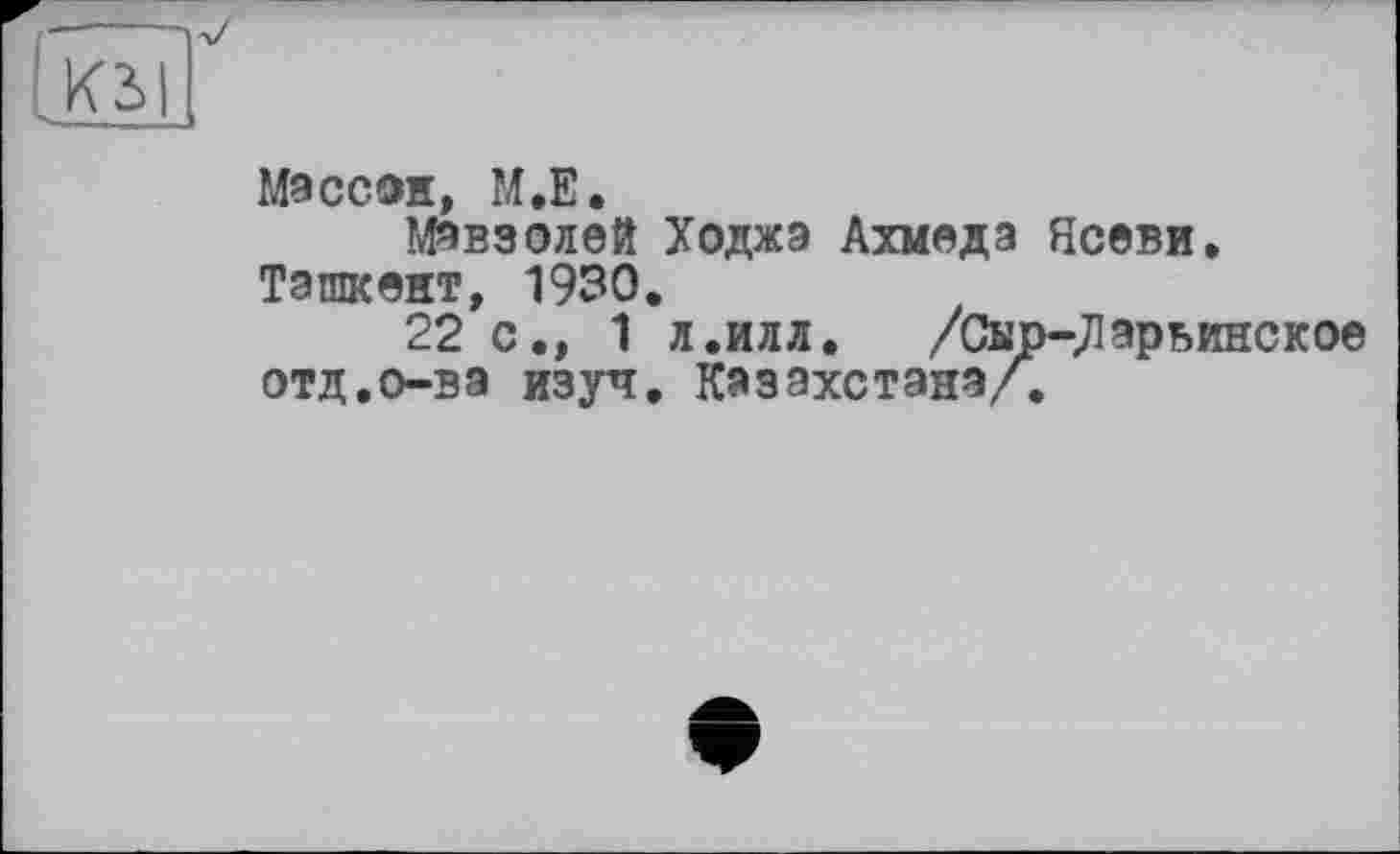 ﻿
Массон, М.Е.
Мавзолей Ходжа Ахмеда Ясеви. Ташкент, 1930.
22 с., 1 л.илл.	/Сыр-,Ларьинское
отд.о-ва изуч, Казахстана/.